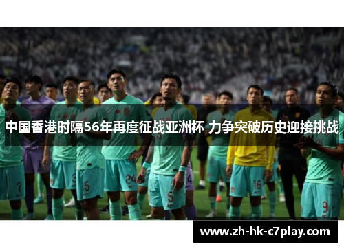 中国香港时隔56年再度征战亚洲杯 力争突破历史迎接挑战 中国香港时隔56年再度征战亚洲杯 力争突破历史迎接挑战