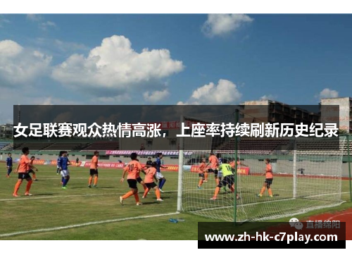 女足联赛观众热情高涨,上座率持续刷新历史纪录 女足联赛观众热情高涨,上座率持续刷新历史纪录