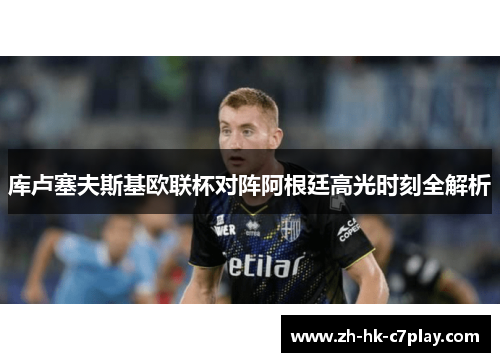 库卢塞夫斯基欧联杯对阵阿根廷高光时刻全解析 库卢塞夫斯基欧联杯对阵阿根廷高光时刻全解析