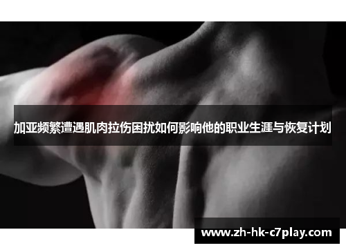 加亚频繁遭遇肌肉拉伤困扰如何影响他的职业生涯与恢复计划 加亚频繁遭遇肌肉拉伤困扰如何影响他的职业生涯与恢复计划