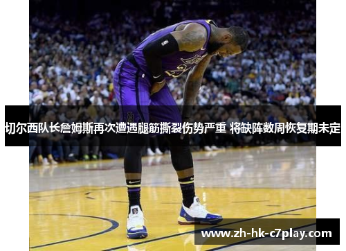 切尔西队长詹姆斯再次遭遇腿筋撕裂伤势严重 将缺阵数周恢复期未定 切尔西队长詹姆斯再次遭遇腿筋撕裂伤势严重 将缺阵数周恢复期未定