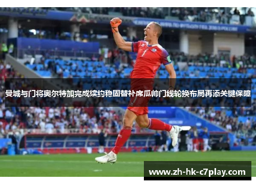 曼城与门将奥尔特加完成续约稳固替补席瓜帅门线轮换布局再添关键保障