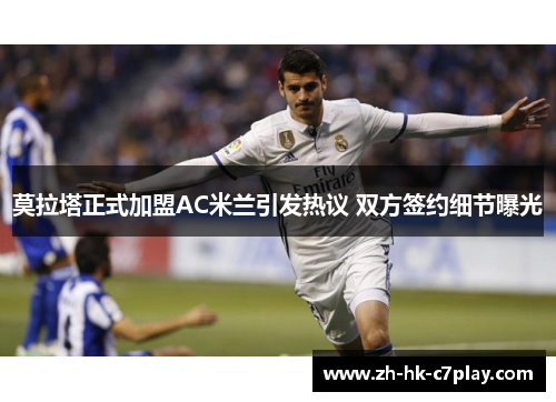 莫拉塔正式加盟AC米兰引发热议 双方签约细节曝光