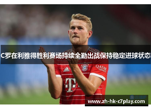 C罗在利雅得胜利赛场持续全勤出战保持稳定进球状态