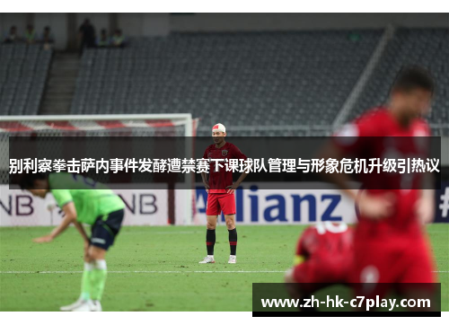 别利察拳击萨内事件发酵遭禁赛下课球队管理与形象危机升级引热议