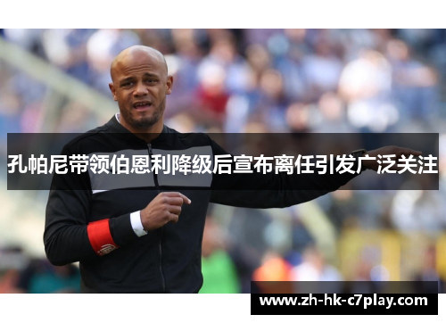 孔帕尼带领伯恩利降级后宣布离任引发广泛关注 孔帕尼带领伯恩利降级后宣布离任引发广泛关注