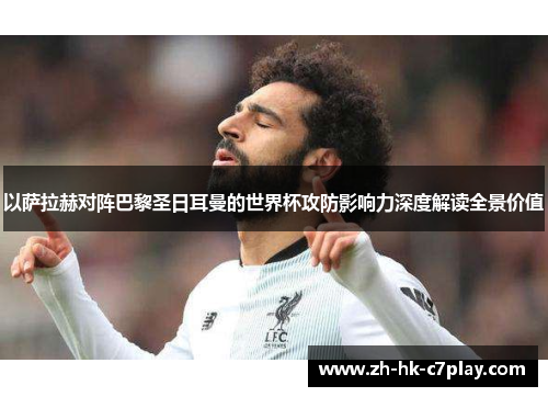 以萨拉赫对阵巴黎圣日耳曼的世界杯攻防影响力深度解读全景价值 以萨拉赫对阵巴黎圣日耳曼的世界杯攻防影响力深度解读全景价值