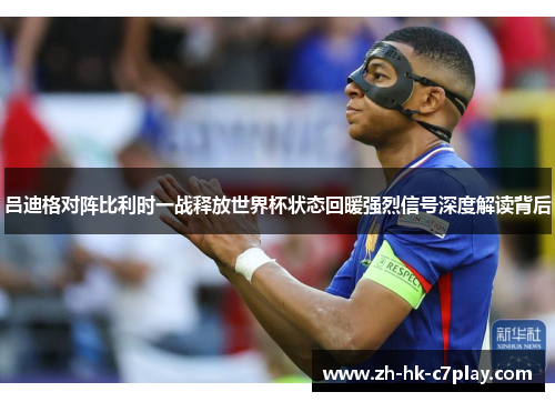 吕迪格对阵比利时一战释放世界杯状态回暖强烈信号深度解读背后