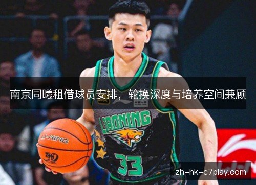 南京同曦租借球员安排,轮换深度与培养空间兼顾 南京同曦租借球员安排,轮换深度与培养空间兼顾