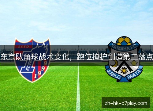 东京队角球战术变化,跑位掩护创造第二落点 东京队角球战术变化,跑位掩护创造第二落点